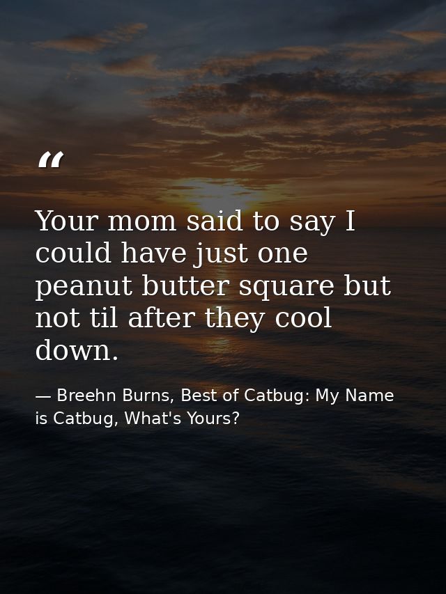 Your mom said to say I could have just one peanut butter square but not til after they cool down. — Breehn Burns, Best of Catbug: My Name is Catbug, What's Yours?