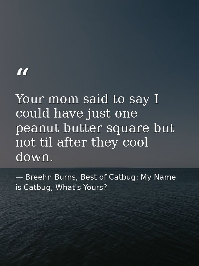 Your mom said to say I could have just one peanut butter square but not til after they cool down. — Breehn Burns, Best of Catbug: My Name is Catbug, What's Yours?