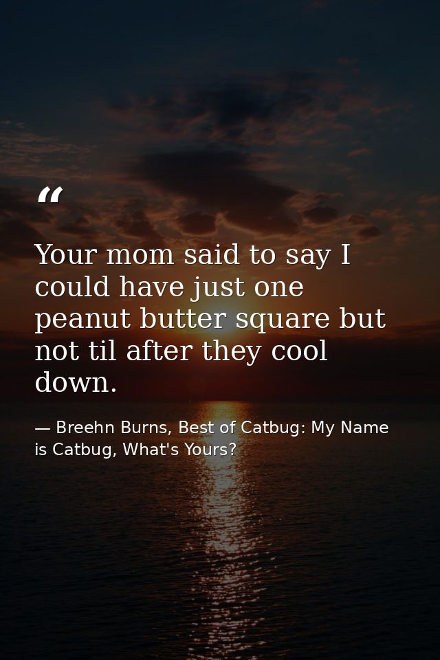 Your mom said to say I could have just one peanut butter square but not til after they cool down. — Breehn Burns, Best of Catbug: My Name is Catbug, What's Yours?
