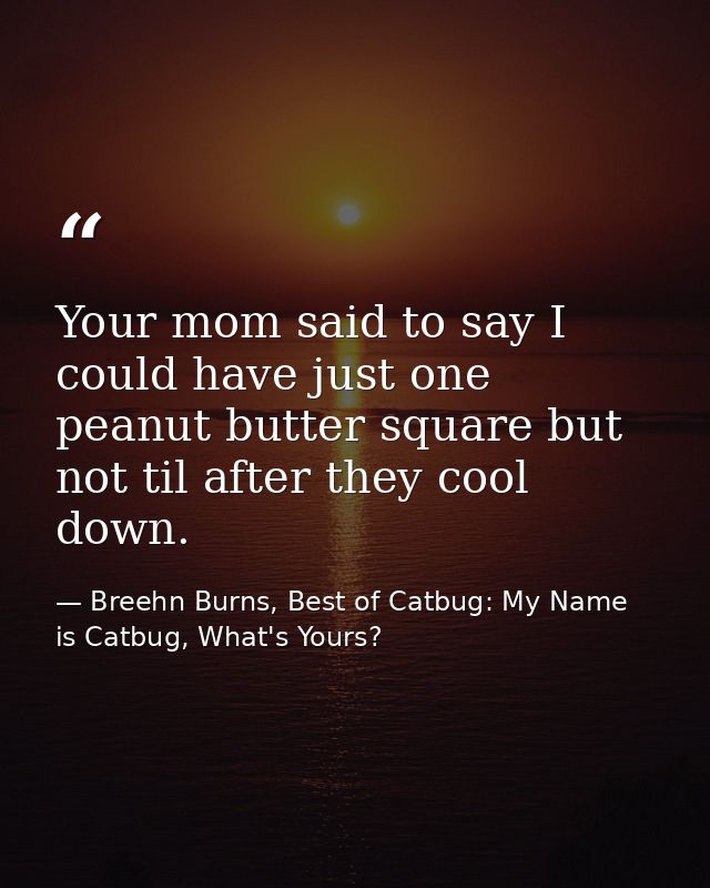 Your mom said to say I could have just one peanut butter square but not til after they cool down. — Breehn Burns, Best of Catbug: My Name is Catbug, What's Yours?