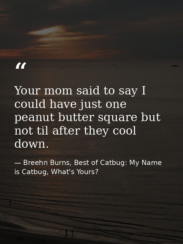 Your mom said to say I could have just one peanut butter square but not til after they cool down. — Breehn Burns, Best of Catbug: My Name is Catbug, What's Yours?