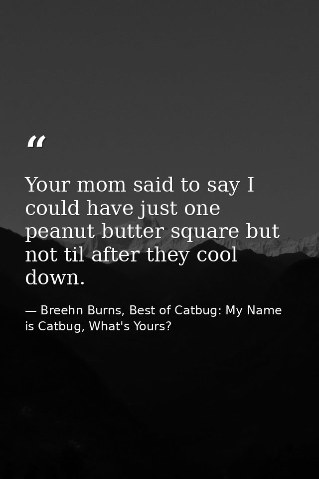 Your mom said to say I could have just one peanut butter square but not til after they cool down. — Breehn Burns, Best of Catbug: My Name is Catbug, What's Yours?
