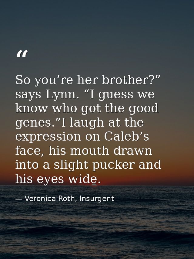So you’re her brother?” says Lynn. “I guess we know who got the good genes.”I laugh at the expression on Caleb’s face, h — Veronica Roth, Insurgent