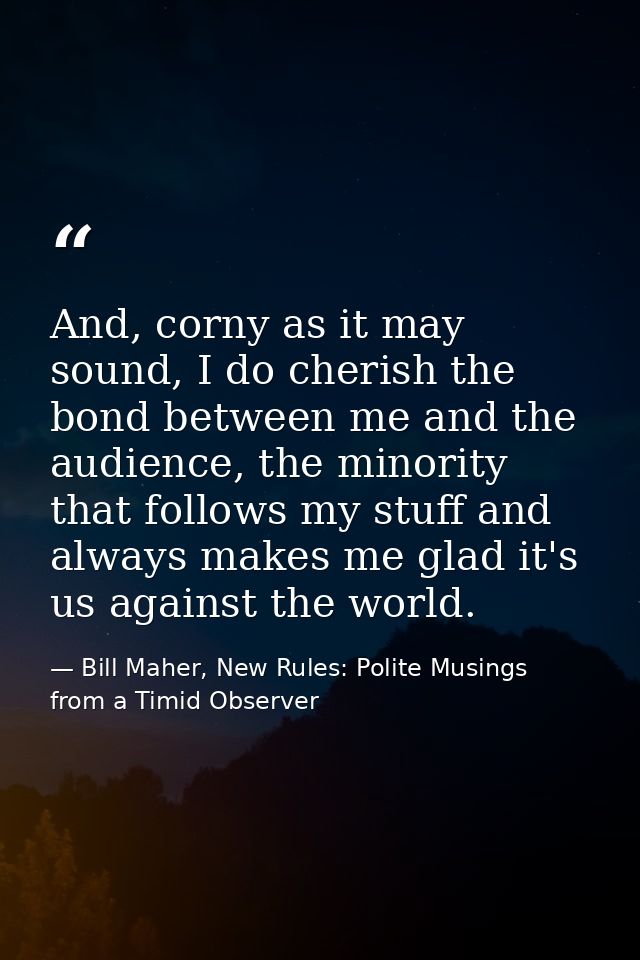 And, corny as it may sound, I do cherish the bond between me and the audience, the minority that follows my stuff and al — Bill Maher, New Rules: Polite Musings from a Timid Observer
