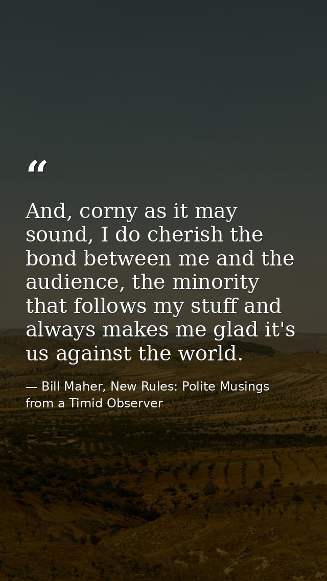 And, corny as it may sound, I do cherish the bond between me and the audience, the minority that follows my stuff and al — Bill Maher, New Rules: Polite Musings from a Timid Observer