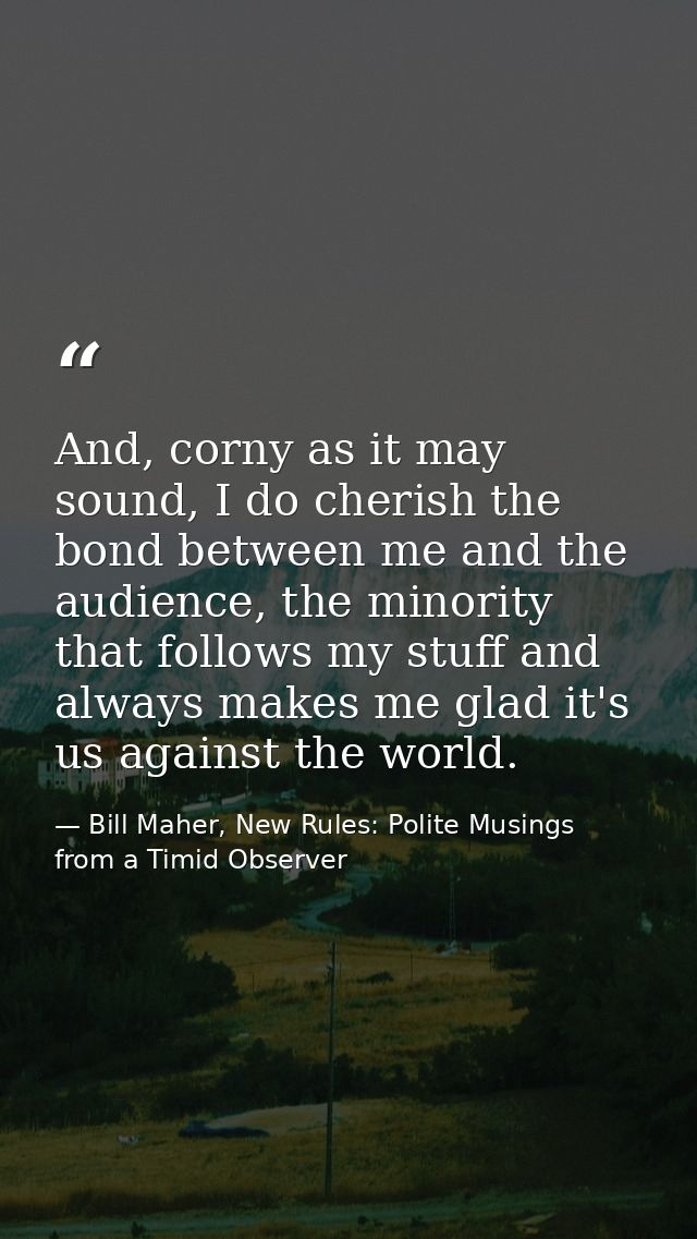 And, corny as it may sound, I do cherish the bond between me and the audience, the minority that follows my stuff and al — Bill Maher, New Rules: Polite Musings from a Timid Observer