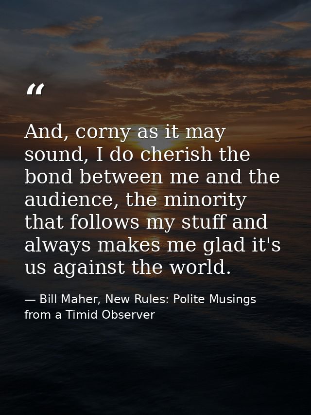 And, corny as it may sound, I do cherish the bond between me and the audience, the minority that follows my stuff and al — Bill Maher, New Rules: Polite Musings from a Timid Observer