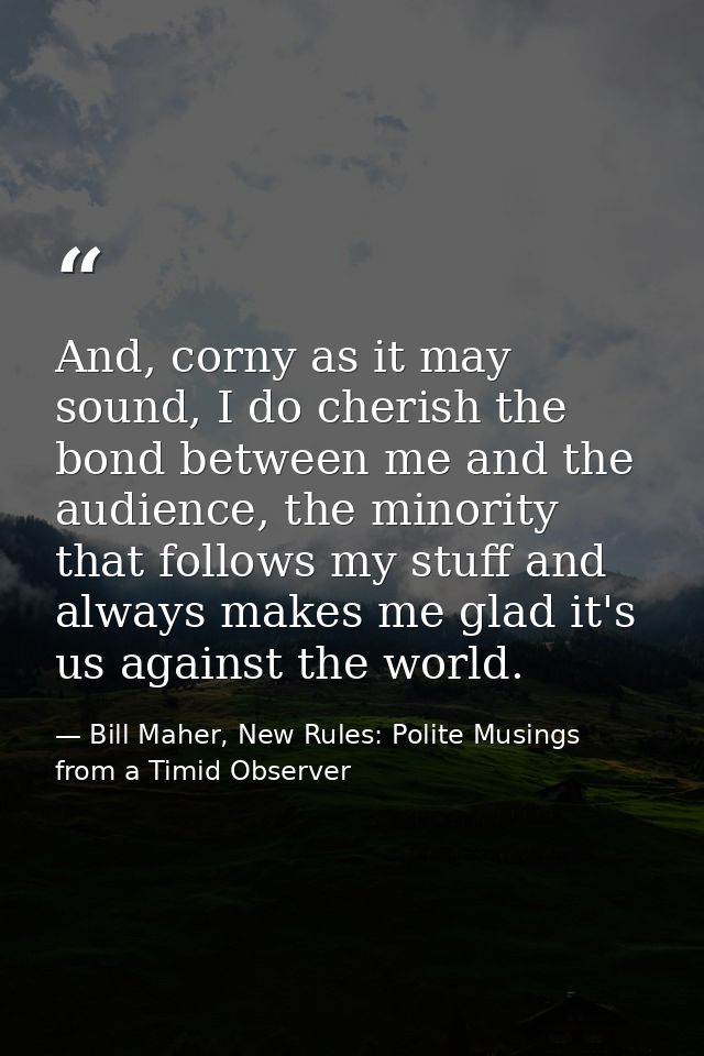 And, corny as it may sound, I do cherish the bond between me and the audience, the minority that follows my stuff and al — Bill Maher, New Rules: Polite Musings from a Timid Observer