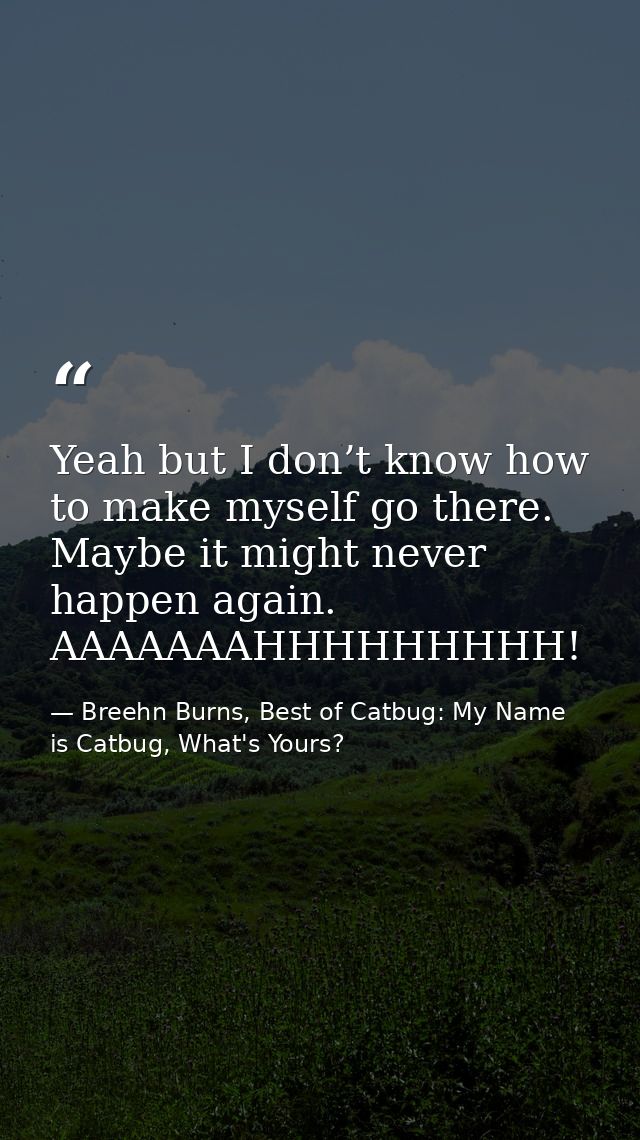 Yeah but I don’t know how to make myself go there. Maybe it might never happen again. AAAAAAAHHHHHHHHH! — Breehn Burns, Best of Catbug: My Name is Catbug, What's Yours?