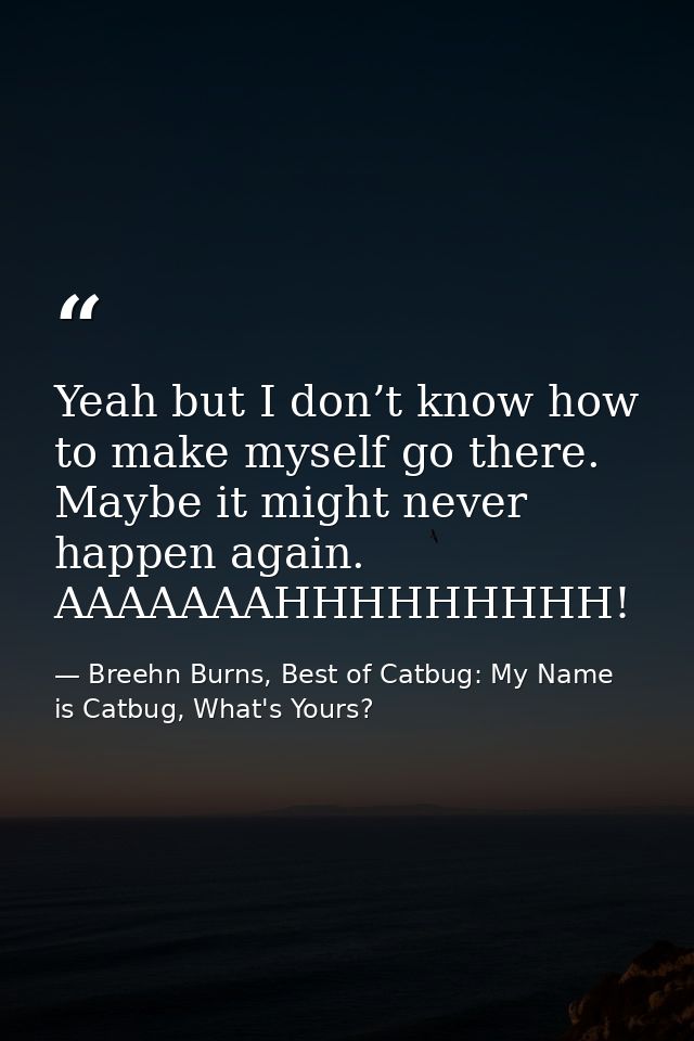 Yeah but I don’t know how to make myself go there. Maybe it might never happen again. AAAAAAAHHHHHHHHH! — Breehn Burns, Best of Catbug: My Name is Catbug, What's Yours?