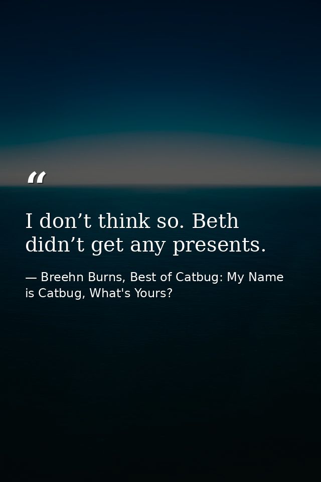 I don’t think so. Beth didn’t get any presents. — Breehn Burns, Best of Catbug: My Name is Catbug, What's Yours?