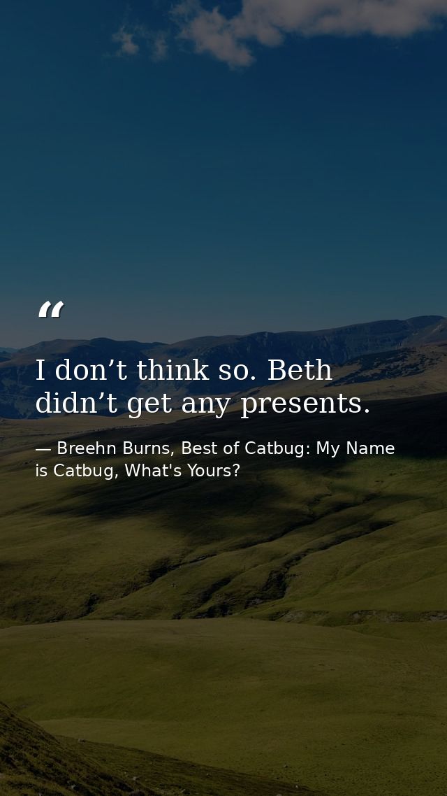 I don’t think so. Beth didn’t get any presents. — Breehn Burns, Best of Catbug: My Name is Catbug, What's Yours?