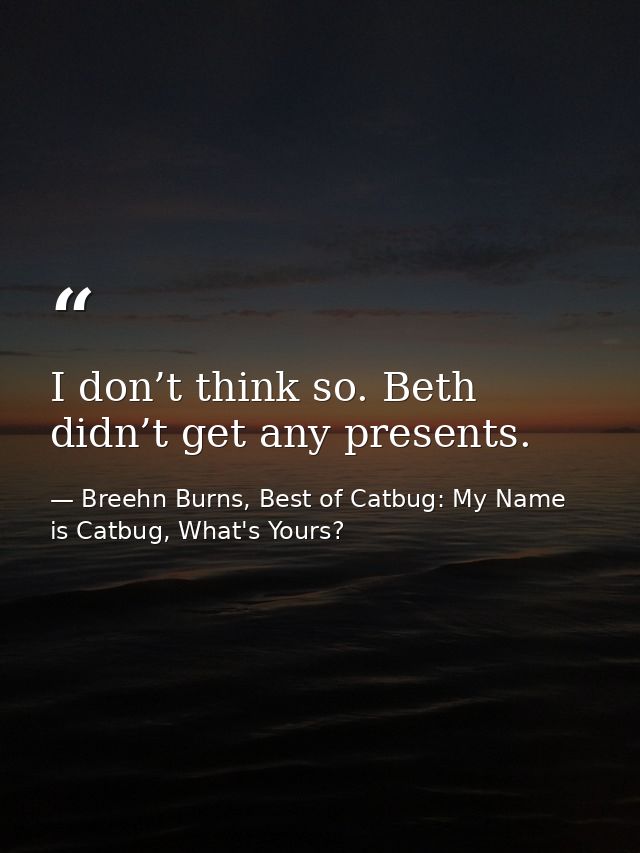 I don’t think so. Beth didn’t get any presents. — Breehn Burns, Best of Catbug: My Name is Catbug, What's Yours?