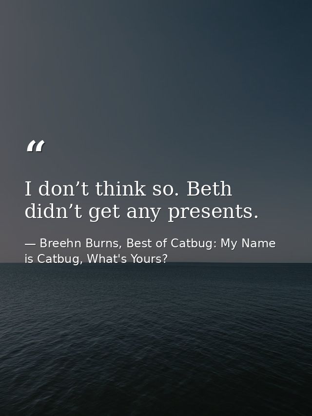 I don’t think so. Beth didn’t get any presents. — Breehn Burns, Best of Catbug: My Name is Catbug, What's Yours?