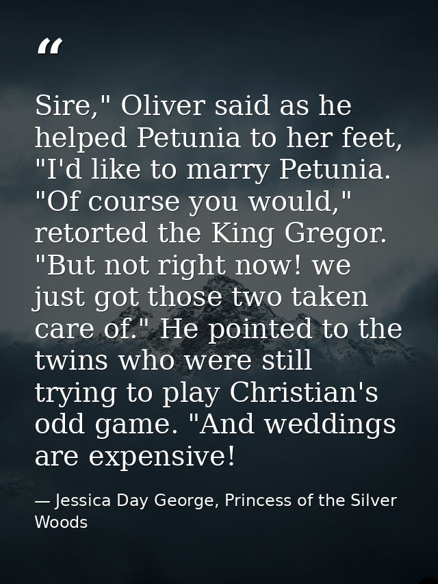 Sire," Oliver said as he helped Petunia to her feet, "I'd like to marry Petunia. "Of course you would," retorted the Kin — Jessica Day George, Princess of the Silver Woods