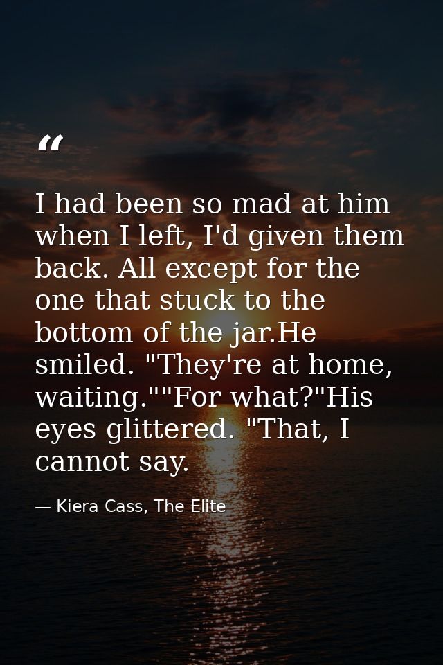 I had been so mad at him when I left, I'd given them back. All except for the one that stuck to the bottom of the jar.He — Kiera Cass, The Elite