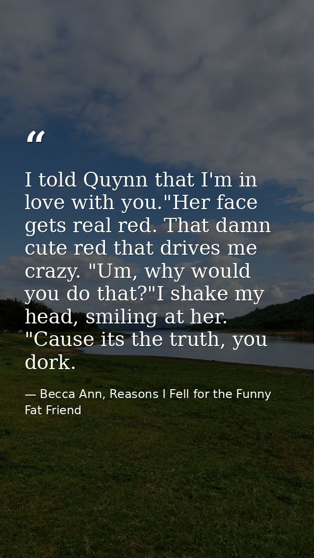 I told Quynn that I'm in love with you."Her face gets real red. That damn cute red that drives me crazy. "Um, why would  — Becca Ann, Reasons I Fell for the Funny Fat Friend