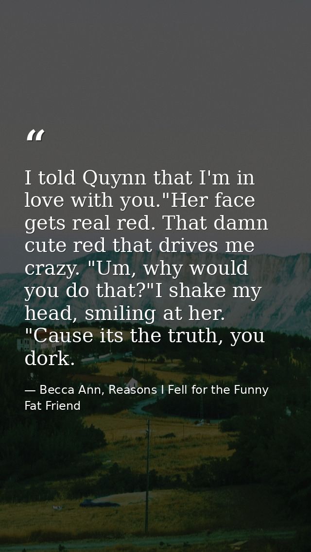 I told Quynn that I'm in love with you."Her face gets real red. That damn cute red that drives me crazy. "Um, why would  — Becca Ann, Reasons I Fell for the Funny Fat Friend