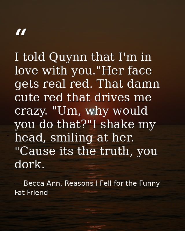 I told Quynn that I'm in love with you."Her face gets real red. That damn cute red that drives me crazy. "Um, why would  — Becca Ann, Reasons I Fell for the Funny Fat Friend