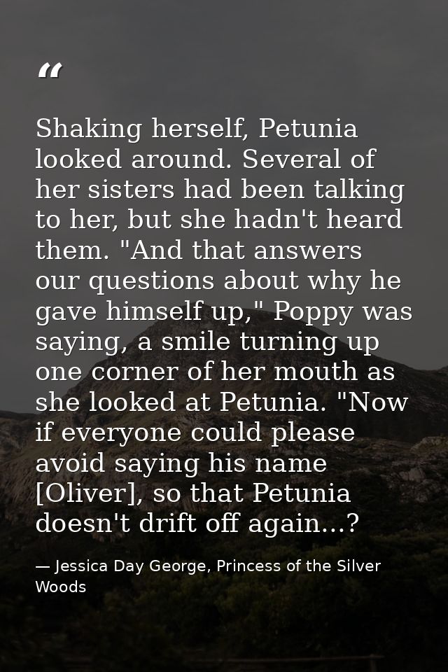 Shaking herself, Petunia looked around. Several of her sisters had been talking to her, but she hadn't heard them. "And  — Jessica Day George, Princess of the Silver Woods