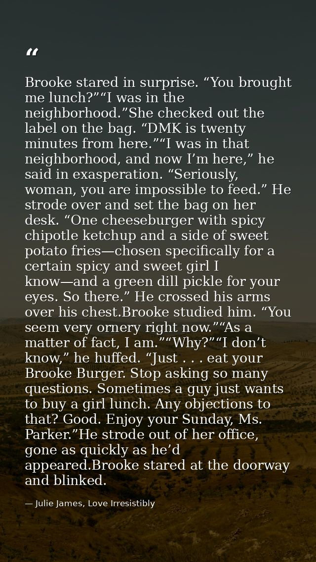 Brooke stared in surprise. “You brought me lunch?”“I was in the neighborhood.”She checked out the label on the bag. “DMK — Julie James, Love Irresistibly