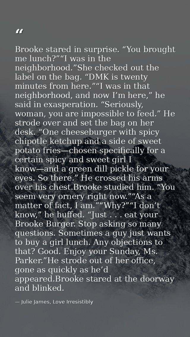 Brooke stared in surprise. “You brought me lunch?”“I was in the neighborhood.”She checked out the label on the bag. “DMK — Julie James, Love Irresistibly