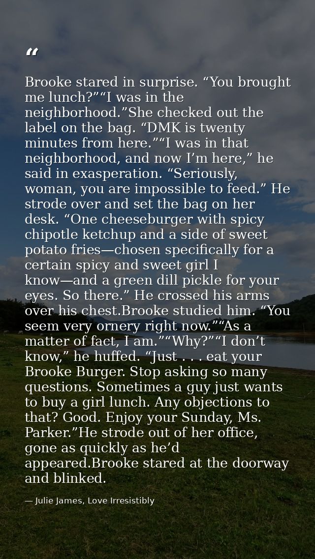Brooke stared in surprise. “You brought me lunch?”“I was in the neighborhood.”She checked out the label on the bag. “DMK — Julie James, Love Irresistibly