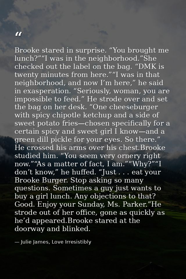 Brooke stared in surprise. “You brought me lunch?”“I was in the neighborhood.”She checked out the label on the bag. “DMK — Julie James, Love Irresistibly
