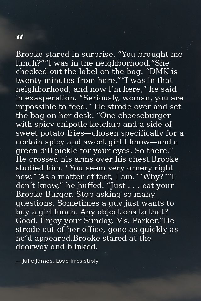 Brooke stared in surprise. “You brought me lunch?”“I was in the neighborhood.”She checked out the label on the bag. “DMK — Julie James, Love Irresistibly