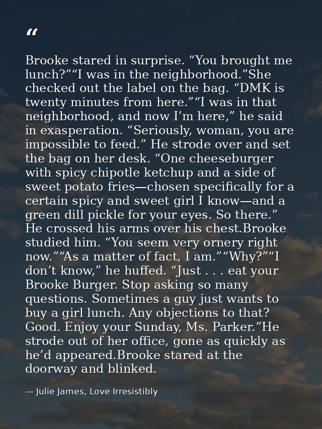 Brooke stared in surprise. “You brought me lunch?”“I was in the neighborhood.”She checked out the label on the bag. “DMK — Julie James, Love Irresistibly