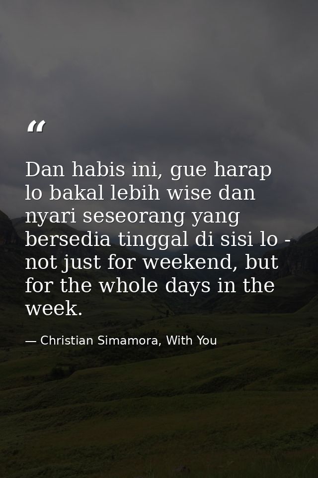 Dan habis ini, gue harap lo bakal lebih wise dan nyari seseorang yang bersedia tinggal di sisi lo - not just for weekend — Christian Simamora, With You