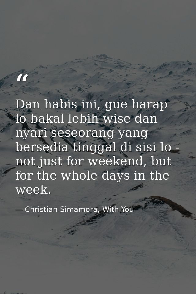 Dan habis ini, gue harap lo bakal lebih wise dan nyari seseorang yang bersedia tinggal di sisi lo - not just for weekend — Christian Simamora, With You