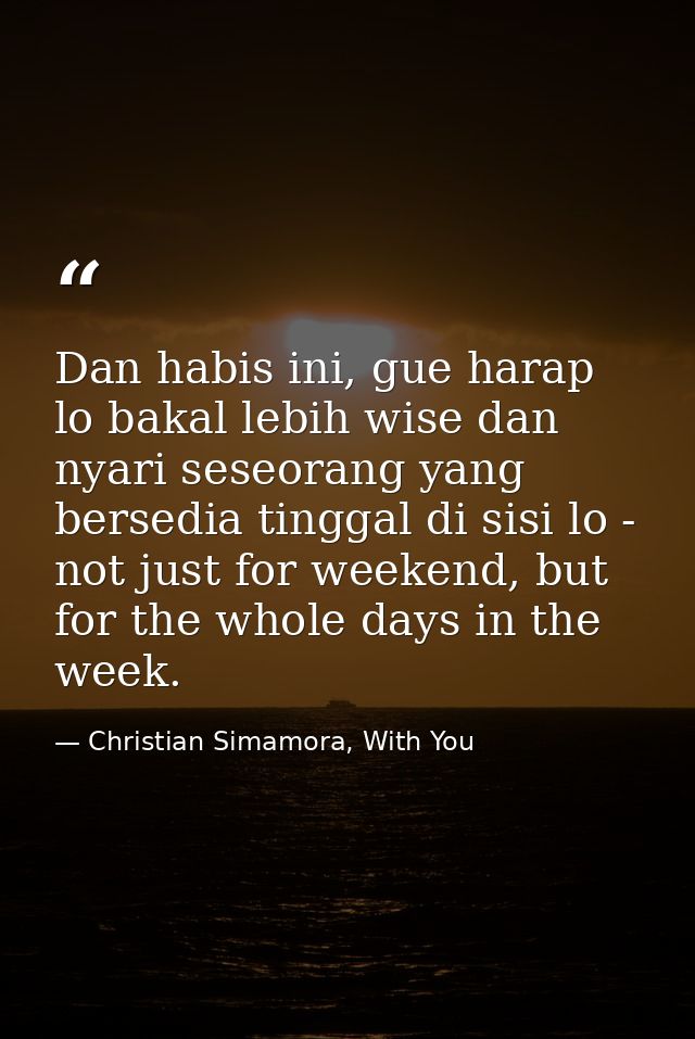 Dan habis ini, gue harap lo bakal lebih wise dan nyari seseorang yang bersedia tinggal di sisi lo - not just for weekend — Christian Simamora, With You
