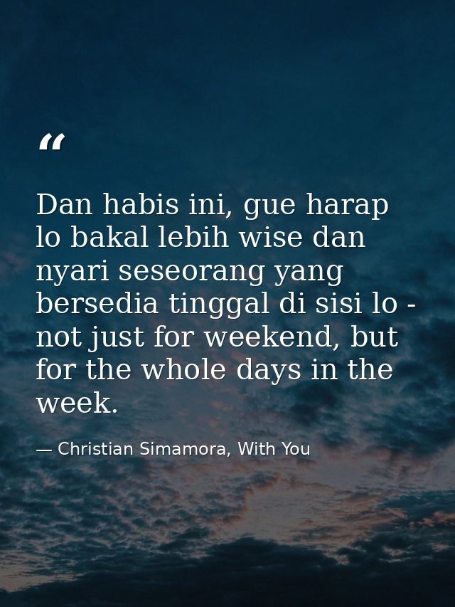 Dan habis ini, gue harap lo bakal lebih wise dan nyari seseorang yang bersedia tinggal di sisi lo - not just for weekend — Christian Simamora, With You