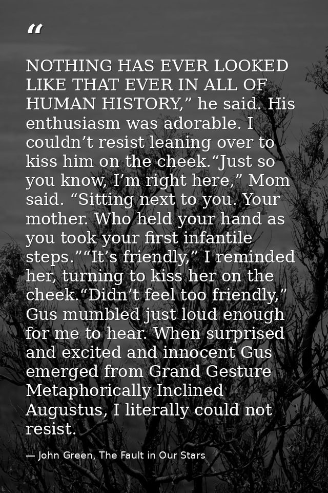NOTHING HAS EVER LOOKED LIKE THAT EVER IN ALL OF HUMAN HISTORY,” he said. His enthusiasm was adorable. I couldn’t resist — John Green, The Fault in Our Stars