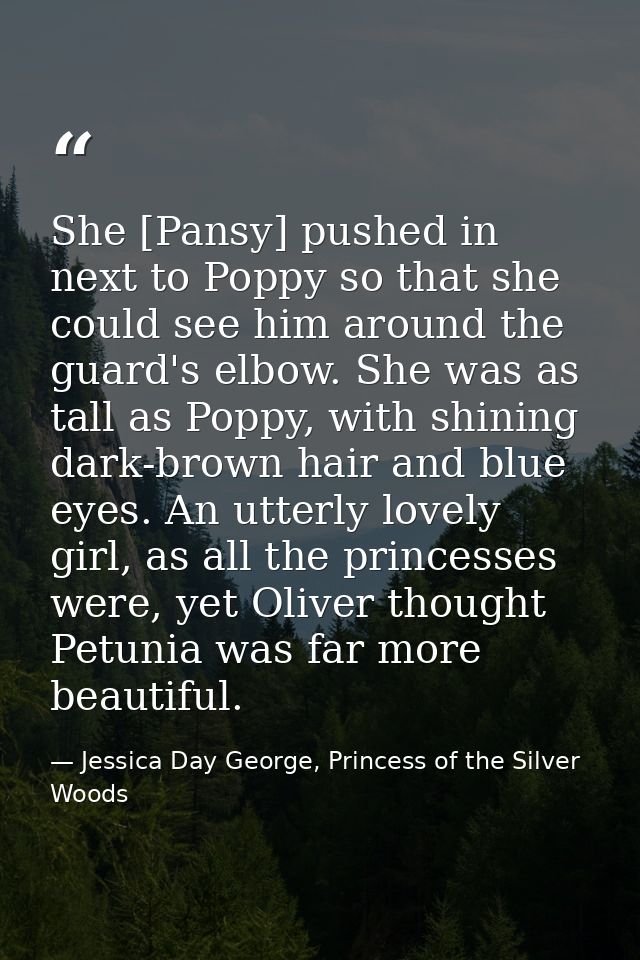 She [Pansy] pushed in next to Poppy so that she could see him around the guard's elbow. She was as tall as Poppy, with s — Jessica Day George, Princess of the Silver Woods
