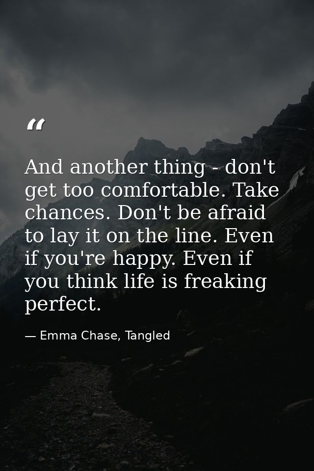 And another thing - don't get too comfortable. Take chances. Don't be afraid to lay it on the line. Even if you're happy — Emma Chase, Tangled