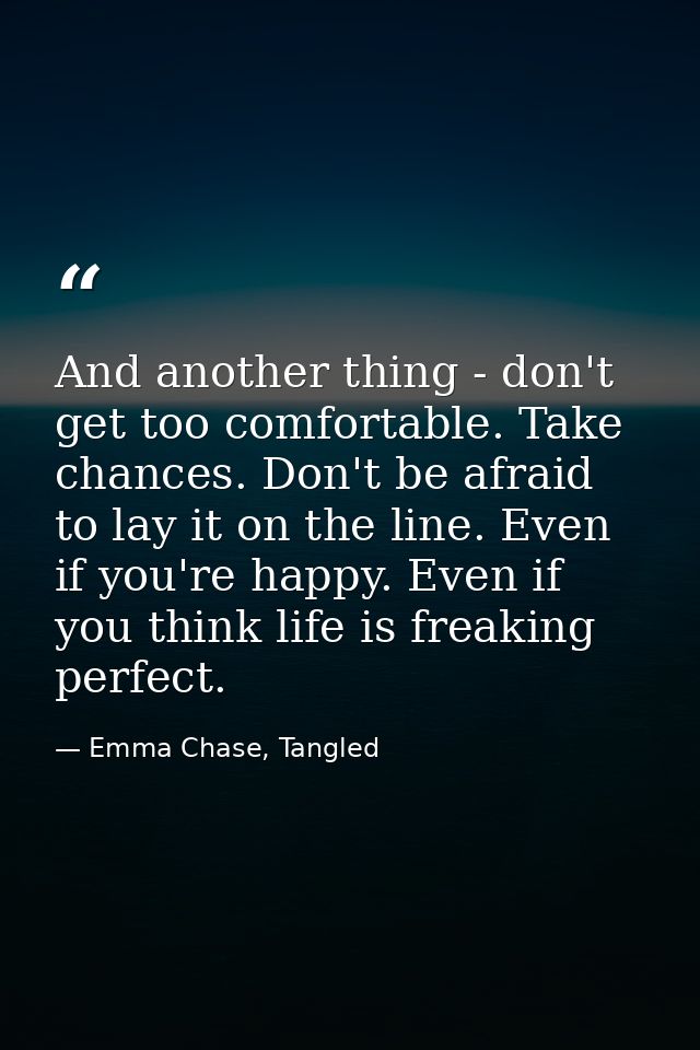 And another thing - don't get too comfortable. Take chances. Don't be afraid to lay it on the line. Even if you're happy — Emma Chase, Tangled