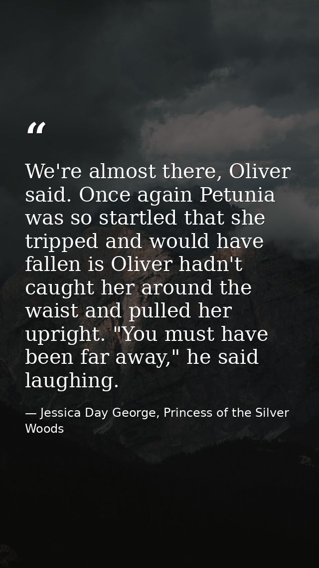 We're almost there, Oliver said. Once again Petunia was so startled that she tripped and would have fallen is Oliver had — Jessica Day George, Princess of the Silver Woods