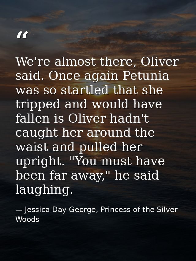 We're almost there, Oliver said. Once again Petunia was so startled that she tripped and would have fallen is Oliver had — Jessica Day George, Princess of the Silver Woods