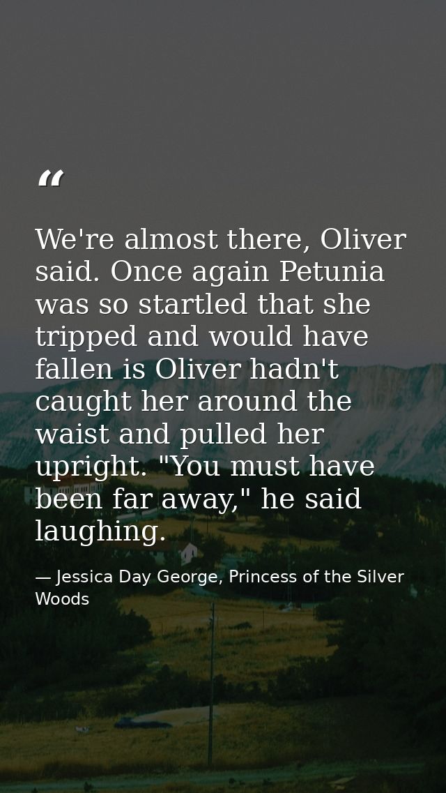 We're almost there, Oliver said. Once again Petunia was so startled that she tripped and would have fallen is Oliver had — Jessica Day George, Princess of the Silver Woods