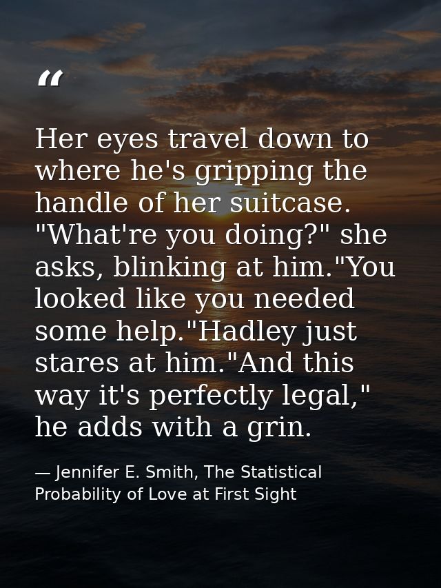 Her eyes travel down to where he's gripping the handle of her suitcase. "What're you doing?" she asks, blinking at him." — Jennifer E. Smith, The Statistical Probability of Love at First Sight