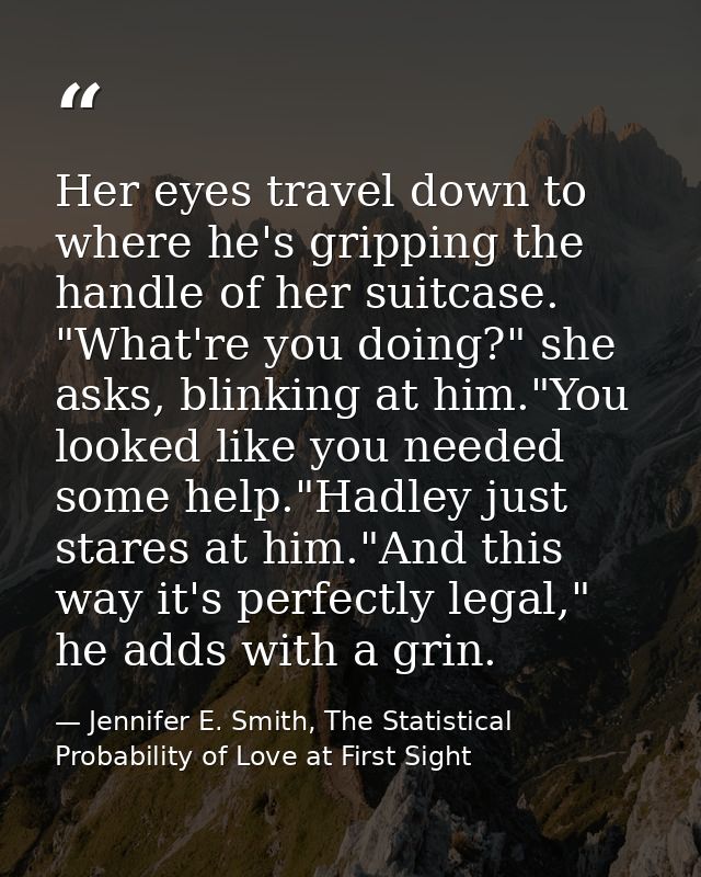 Her eyes travel down to where he's gripping the handle of her suitcase. "What're you doing?" she asks, blinking at him." — Jennifer E. Smith, The Statistical Probability of Love at First Sight