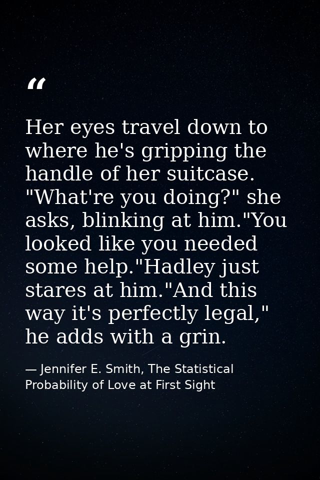 Her eyes travel down to where he's gripping the handle of her suitcase. "What're you doing?" she asks, blinking at him." — Jennifer E. Smith, The Statistical Probability of Love at First Sight