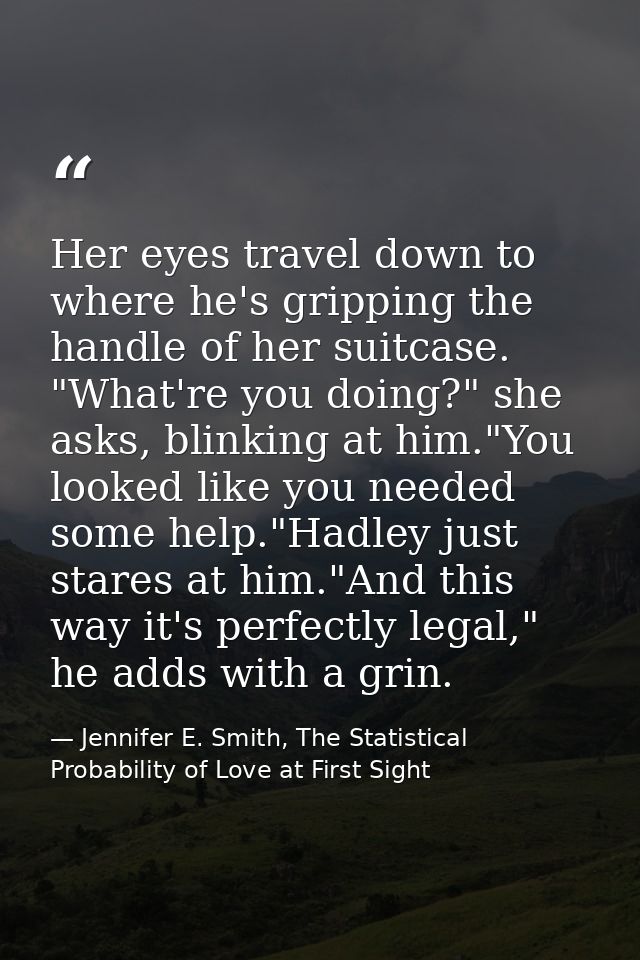 Her eyes travel down to where he's gripping the handle of her suitcase. "What're you doing?" she asks, blinking at him." — Jennifer E. Smith, The Statistical Probability of Love at First Sight
