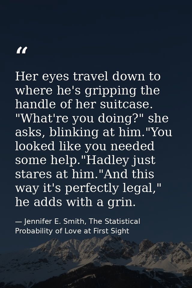 Her eyes travel down to where he's gripping the handle of her suitcase. "What're you doing?" she asks, blinking at him." — Jennifer E. Smith, The Statistical Probability of Love at First Sight