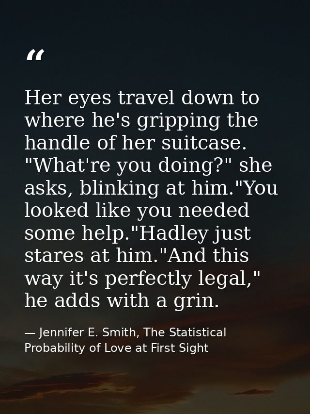 Her eyes travel down to where he's gripping the handle of her suitcase. "What're you doing?" she asks, blinking at him." — Jennifer E. Smith, The Statistical Probability of Love at First Sight