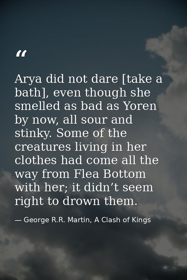 Arya did not dare [take a bath], even though she smelled as bad as Yoren by now, all sour and stinky. Some of the creatu — George R.R. Martin, A Clash of Kings