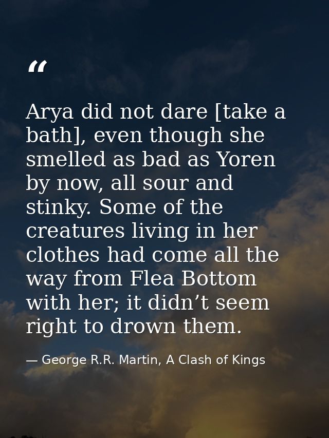 Arya did not dare [take a bath], even though she smelled as bad as Yoren by now, all sour and stinky. Some of the creatu — George R.R. Martin, A Clash of Kings