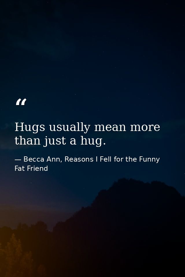 Hugs usually mean more than just a hug. — Becca Ann, Reasons I Fell for the Funny Fat Friend